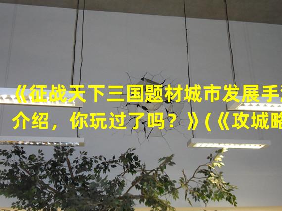 《征战天下三国题材城市发展手游介绍，你玩过了吗？》(《攻城略地模拟三国城市发展手游推荐，快来一展英雄本色！》)