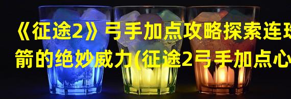 《征途2》弓手加点攻略探索连珠箭的绝妙威力(征途2弓手加点心得让连珠箭技能进化到极致)