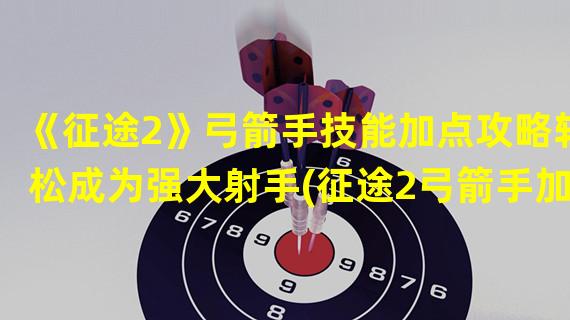 《征途2》弓箭手技能加点攻略轻松成为强大射手(征途2弓箭手加点心得技能搭配指南解锁极限输出)