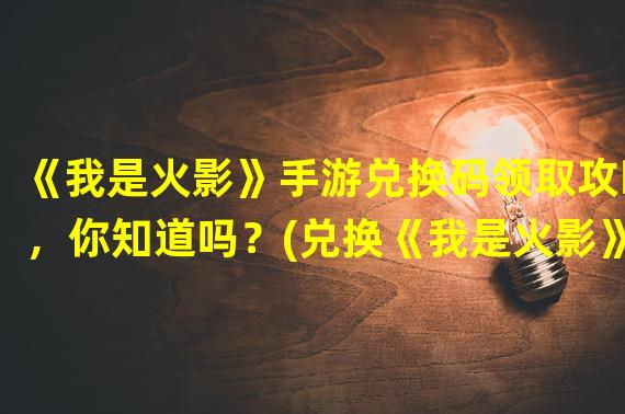 《我是火影》手游兑换码领取攻略，你知道吗？(兑换《我是火影》手游的秘密在哪里？)