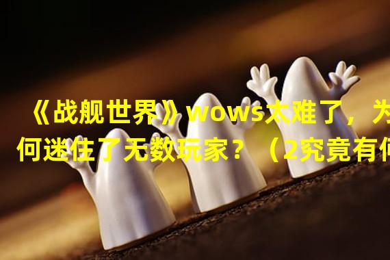 《战舰世界》wows太难了，为何迷住了无数玩家？（2究竟有何吸引力？）(究竟有何吸引力？）)