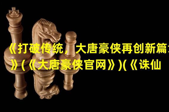 《打破传统，大唐豪侠再创新篇章》(《大唐豪侠官网》)(《诛仙神兵，寻找无敌装备在大唐豪侠》(《大唐豪侠官网论坛》))