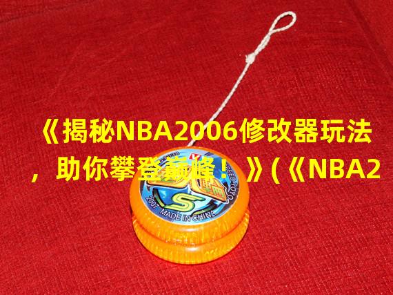 《揭秘NBA2006修改器玩法，助你攀登巅峰！》(《NBA2006攻略指南，让你成为游戏王者！》)