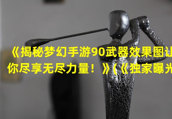 《揭秘梦幻手游90武器效果图让你尽享无尽力量！》(《独家曝光！梦幻手游90武器效果图大公开，震撼瞬间不可错过！》)