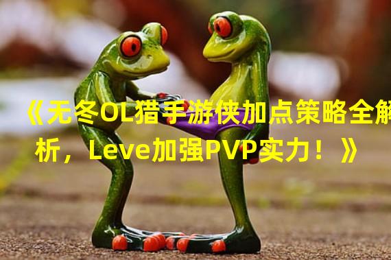 《无冬OL猎手游侠加点策略全解析，Leve加强PVP实力！》(《流畅游戏体验！无冬OL猎手游侠加点数值优化提升游戏乐趣》)