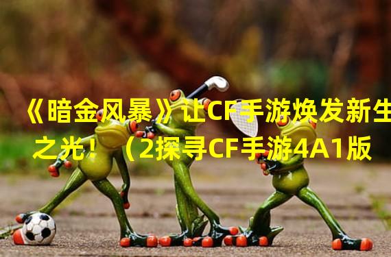 《暗金风暴》让CF手游焕发新生之光！（2探寻CF手游4A1版本魅力领域）(探寻CF手游4A1版本魅力领域）)