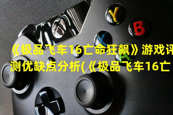 《极品飞车16亡命狂飙》游戏评测优缺点分析(《极品飞车16亡命狂飙》飞驰无限的狂欢盛宴)