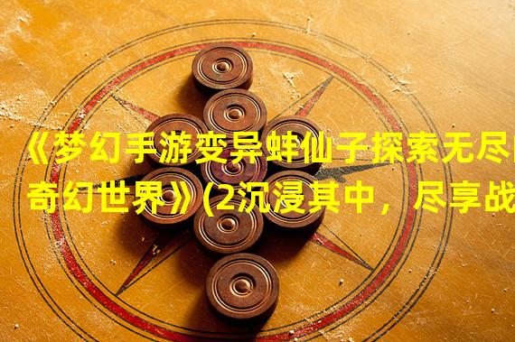 《梦幻手游变异蚌仙子探索无尽的奇幻世界》(2沉浸其中，尽享战斗的乐趣)(沉浸其中，尽享战斗的乐趣))