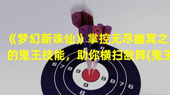 《梦幻新诛仙》掌控无尽幽冥之力的鬼王技能，助你横扫敌阵(鬼王技能详解)