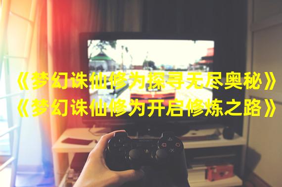 《梦幻诛仙修为探寻无尽奥秘》(《梦幻诛仙修为开启修炼之路》)