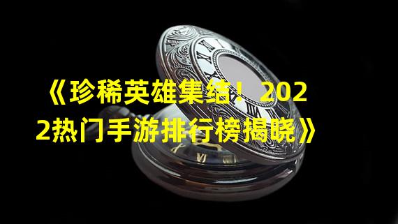 《珍稀英雄集结！2022热门手游排行榜揭晓》