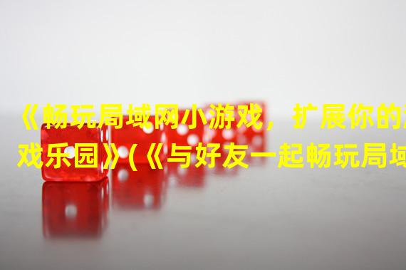 《畅玩局域网小游戏，扩展你的游戏乐园》(《与好友一起畅玩局域网小游戏，让游戏更加好玩！》)