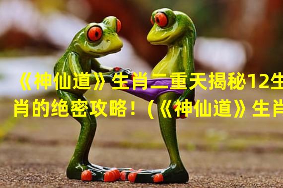 《神仙道》生肖二重天揭秘12生肖的绝密攻略！(《神仙道》生肖二重天打破界限，探索神仙道中12生肖的另一面！)