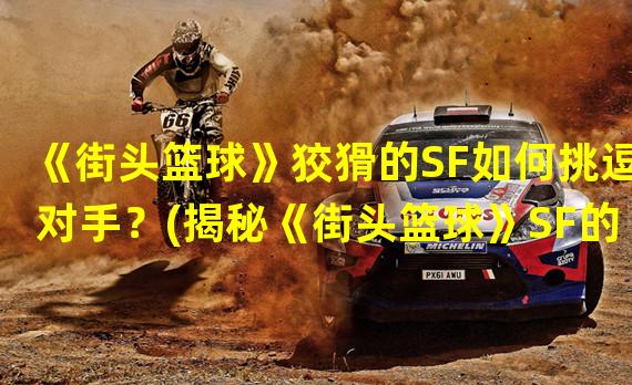 《街头篮球》狡猾的SF如何挑逗对手？(揭秘《街头篮球》SF的极限反跑技巧！)