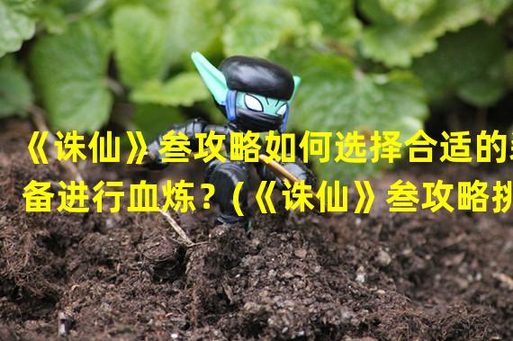 《诛仙》叁攻略如何选择合适的装备进行血炼？(《诛仙》叁攻略挑选哪些装备进行血炼才能事半功倍？)