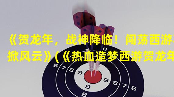 《贺龙年，战神降临！闯荡西游再掀风云》(《热血造梦西游贺龙年正式版，勇者必备神器抢先揭秘》)