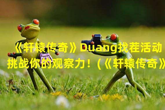 《轩辕传奇》Duang找茬活动挑战你的观察力！(《轩辕传奇》迎来Duang找茬活动，大奖等你来拿！)