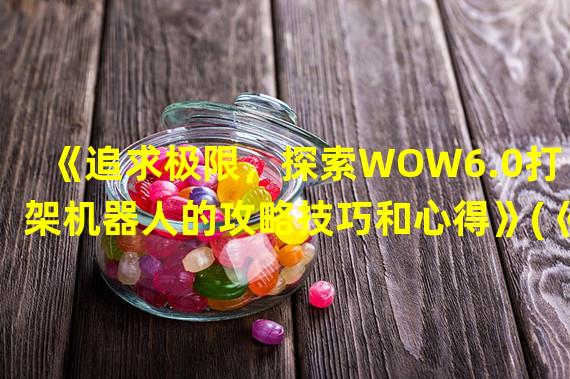 《追求极限，探索WOW6.0打架机器人的攻略技巧和心得》(《魔兽世界打造最强打斗伙伴，解析WOW6.0打架机器人获取攻略》)