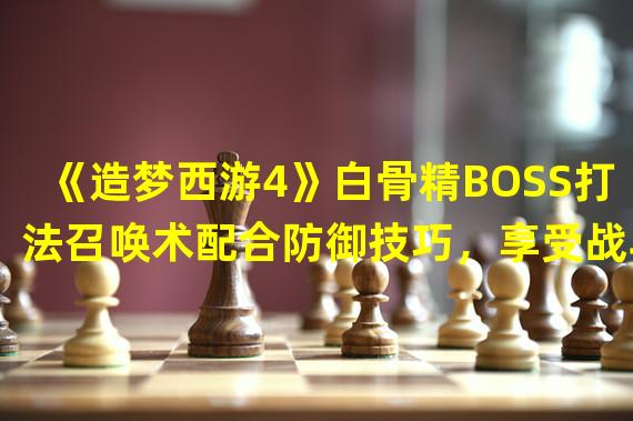 《造梦西游4》白骨精BOSS打法召唤术配合防御技巧，享受战斗的乐趣(详细攻略)