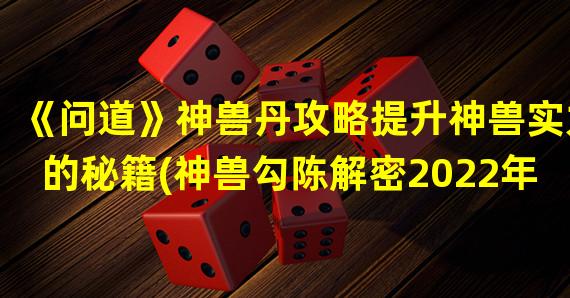 《问道》神兽丹攻略提升神兽实力的秘籍(神兽勾陈解密2022年获得神兽的方法大揭秘)