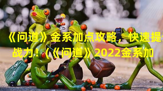 《问道》金系加点攻略，快速提升战力！(《问道》2022金系加点技巧，轻松称霸江湖！)