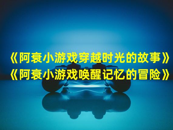 《阿衰小游戏穿越时光的故事》(《阿衰小游戏唤醒记忆的冒险》)