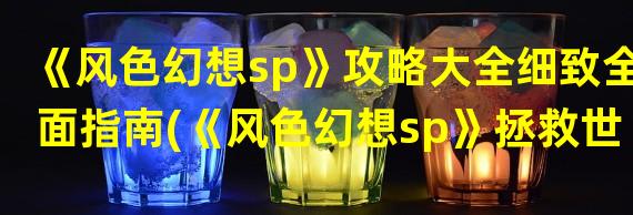 《风色幻想sp》攻略大全细致全面指南(《风色幻想sp》拯救世界的冒险之旅攻略秘籍分享)