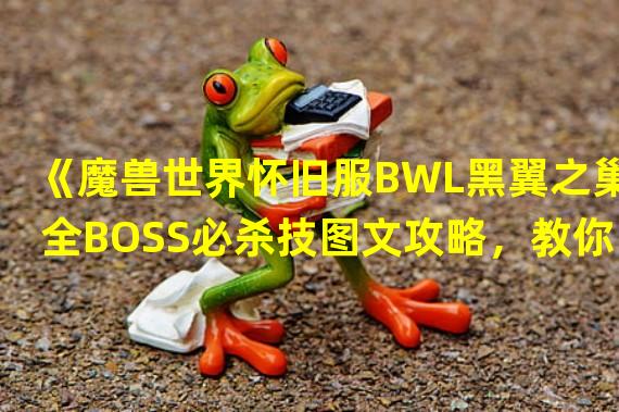 《魔兽世界怀旧服BWL黑翼之巢全BOSS必杀技图文攻略，教你秒杀BOSS》(《全网最详细的魔兽世界怀旧服BWL黑翼之巢全BOSS攻略，打通其中关键之路》)