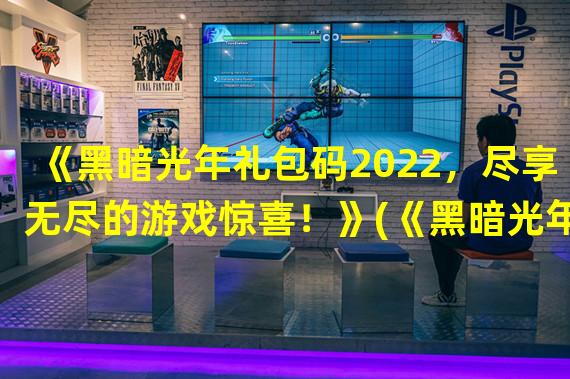 《黑暗光年礼包码2022，尽享无尽的游戏惊喜！》(《黑暗光年兑换码，挑战极限，战胜黑暗！》)