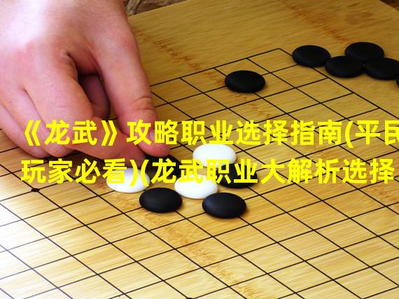 《龙武》攻略职业选择指南(平民玩家必看)(龙武职业大解析选择最适合你的职业道路(揭秘游戏内潜力))