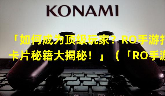 「如何成为顶级玩家？RO手游打卡片秘籍大揭秘！」（「RO手游打卡片新策略，轻松提升战力！」）