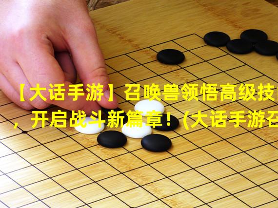 【大话手游】召唤兽领悟高级技能，开启战斗新篇章！(大话手游召唤兽高级技能揭秘，玩转战场无敌利器！)