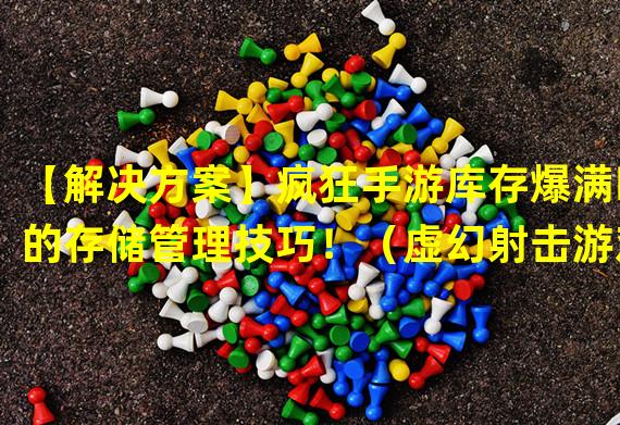 【解决方案】疯狂手游库存爆满时的存储管理技巧！（虚幻射击游戏战仓满载，如何巧妙应对？）