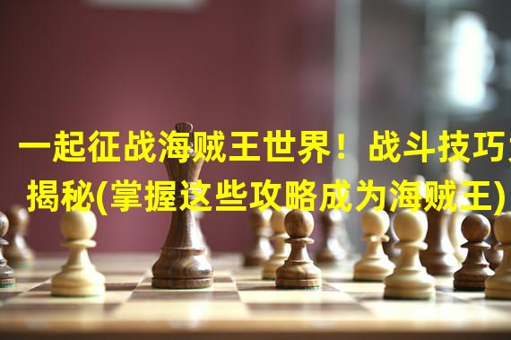 一起征战海贼王世界！战斗技巧大揭秘(掌握这些攻略成为海贼王)