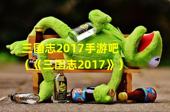 三国志2017手游吧（《三国志2017》）