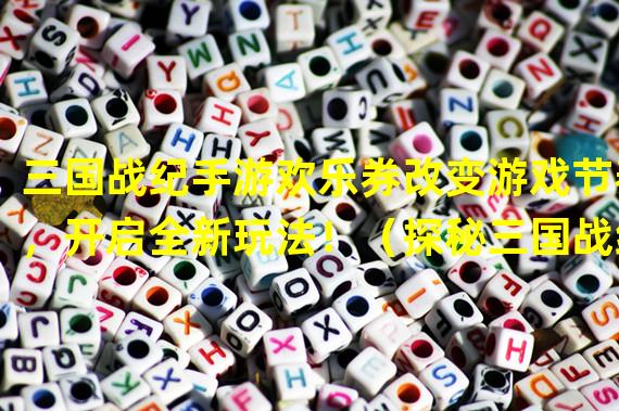 三国战纪手游欢乐券改变游戏节奏，开启全新玩法！（探秘三国战纪手游欢乐券功能，解锁游戏隐藏玩法！）