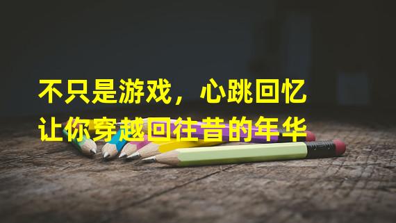 不只是游戏，心跳回忆让你穿越回往昔的年华