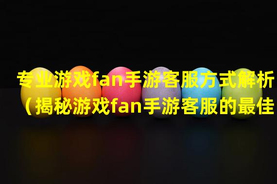 专业游戏fan手游客服方式解析（揭秘游戏fan手游客服的最佳沟通技巧）