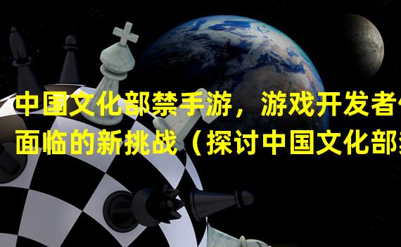 中国文化部禁手游，游戏开发者们面临的新挑战（探讨中国文化部禁止手游的背后原因与影响）