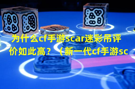 为什么cf手游scar迷彩吊评价如此高？（新一代cf手游scar迷彩独特魅力揭秘！）