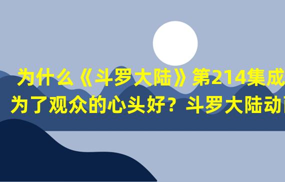 为什么《斗罗大陆》第214集成为了观众的心头好？斗罗大陆动画214集免费在线观看地址