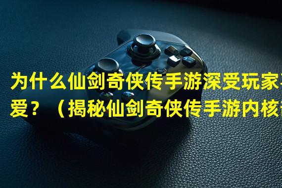 为什么仙剑奇侠传手游深受玩家喜爱？（揭秘仙剑奇侠传手游内核剖析）