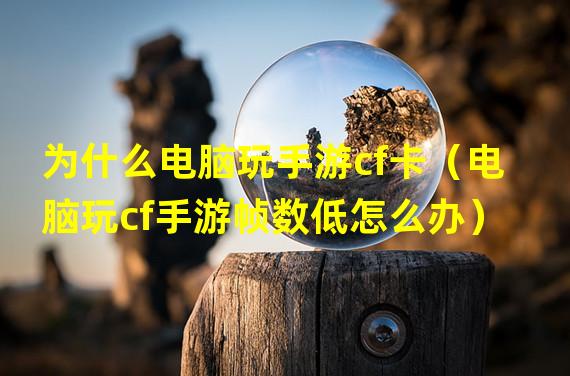 为什么电脑玩手游cf卡（电脑玩cf手游帧数低怎么办）