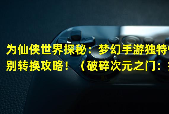 为仙侠世界探秘：梦幻手游独特性别转换攻略！（破碎次元之门：探寻梦幻手游性别变换的神秘力量！）