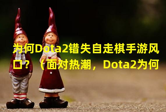 为何Dota2错失自走棋手游风口？（面对热潮，Dota2为何守旧不做自走棋手游？）