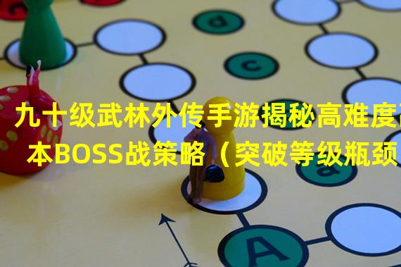 九十级武林外传手游揭秘高难度副本BOSS战策略（突破等级瓶颈，九十级武林外传手游开启全新修炼系统）