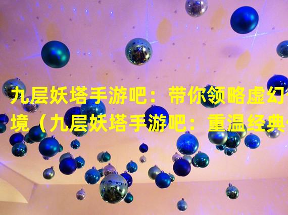 九层妖塔手游吧：带你领略虚幻奇境（九层妖塔手游吧：重温经典传奇，招募强力伙伴）