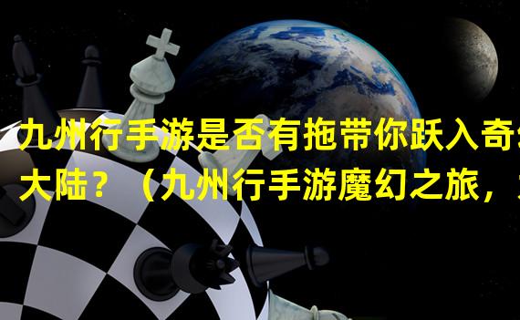 九州行手游是否有拖带你跃入奇幻大陆？（九州行手游魔幻之旅，为何没有拖人后腿？）