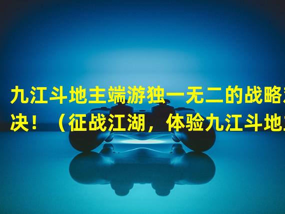 九江斗地主端游独一无二的战略对决！（征战江湖，体验九江斗地主端游独特的玩法乐趣！）