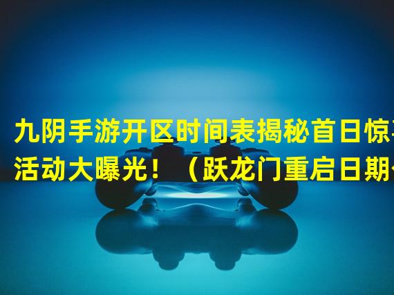 九阴手游开区时间表揭秘首日惊喜活动大曝光！（跃龙门重启日期公布！九阴手游开区时间表带你打造武学传奇！）